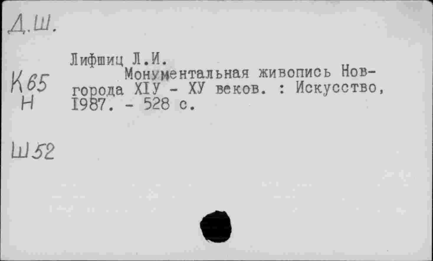 ﻿К 65
H
Лифшиц Л.И.
Монументальная живопись Новгорода XIУ - ХУ веков. : Искусство, 1987. - 528 с.
Ш32